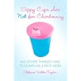 Sippy Cups Are Not for Chardonnay: And Other Things I Had to Learn as a New Mom