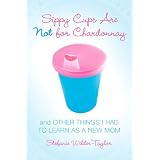 Sippy Cups Are Not for Chardonnay: And Other Things I Had to Learn as a New Mom