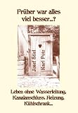Früher war alles viel besser...? Teil 1, Leben ohne Wasserleitung, Kanalanschluss, Heizung, Kühlschrank ...