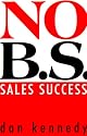 No B.S. Sales Success: The Ultimate No Holds Barred, Kick Butt, Take No Prisoners, Tough and Spirited Guide