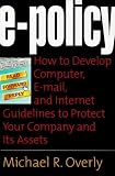 E-Policy: How to Develop Computer, E-mail, and Internet Guidelines to Protect Your Company and Its Assets