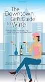 The Downtown Girl s Guide To Wine: How to Buy, Serve, And Sip With Style And Sophistication