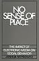 No Sense of Place: The Impact of Electronic Media on Social Behavior No Sense of Place: The Impact of Electronic Media on Social Behavior