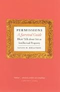 Permissions, A Survival Guide: Blunt Talk about Art as Intell ectual Propery