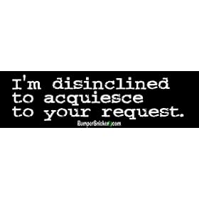 I'm Disinclined to Acquiesce to your Request - funny bumper stickers (Medium 10x2.8 in.)