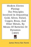 Modern Electro Plating: The Principles Involved In Depositing Gold, Silver, Nickel, Copper, Brass, And Other Metals, By Means Of Batteries Or Dynamos (1897)
