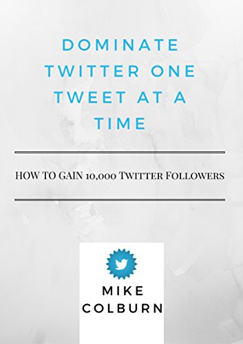 Dominate Twitter One Tweet At A Time: How To Gain 10,000 Twitter Followers