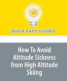 How To Avoid Altitude Sickness from High Altitude Skiing: Don t Get Sick; Have a Great Skiing Holiday!
