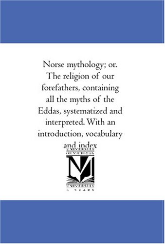 Norse mythology; or. The religion of our forefathers, containing all the myths of the Eddas, systematized and interpreted. With an introduction, vocabulary and index