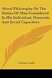 Moral Philosophy or the Duties of Man Considered in His Individual, Domestic and Social Capacities