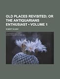Old Places Revisited (Volume 1); Or the Antiquarians Enthusiast