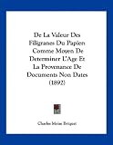 de La Valeur Des Filigranes Du Papier: Comme Moyen de Determiner L'Age Et La Provenance de Documents Non Dates (1892)