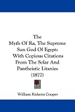 The Myth of Ra, the Supreme Sun God of Egypt: With Copious Citations from the Solar and Pantheistic Litanies (1877)