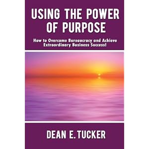 Using the Power of Purpose: How to Overcome Bureaucracy and Achieve Extraordinary Business Success!