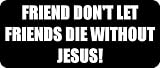 FRIEND DONT LET FRIENDS DIE WITHOUT JESUS! - Funny Car Bumper Sticker/Vinyl Decal [0698BLK]