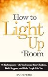 How to Light Up a Room: 55 Techniques to Help You Increase Your Charisma, Build Rapport, and Make People Like You