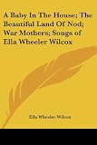 A Baby In The House; The Beautiful Land Of Nod; War Mothers; Songs of Ella Wheeler Wilcox