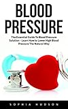 Blood Pressure: The Essential Guide To Blood Pressure Solution - Learn How to Lower High Blood Pressure The Natural Way (High Blood Pressure, Blood Pr
