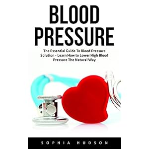 Blood Pressure: The Essential Guide To Blood Pressure Solution - Learn How to Lower High Blood Pressure The Natural Way (High Blood Pressure, Blood Pr