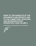Index to the subjects of the documents and reports and to the committees, senators, and representatives presenting them Volume 2