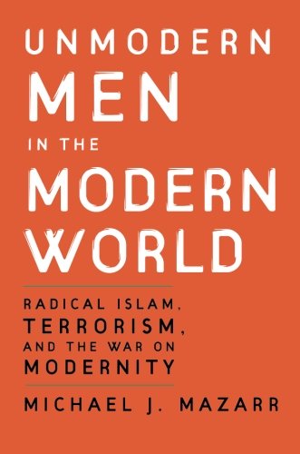 Unmodern Men in the Modern World: Radical Islam, Terrorism, and the War on Modernity