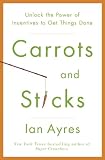 Carrots and Sticks: Unlock the Power of Incentives to Get Things Done