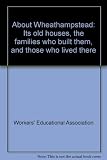 About Wheathampstead : its old houses, the families who built them, and those who lived there