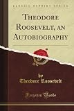 Theodore Roosevelt, an Autobiography (Classic Reprint)