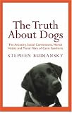 The Truth About Dogs: The Ancestry, Social Conventions, Mental Habits and Moral Fibre of Canis familiaris