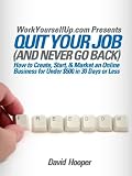 Quit Your Job (and Never Go Back) - How to Create, Start, & Market an Online Business for Under $500 in 30 Days or Less (WorkYourselfUp.com  Presents)