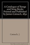 A catalogue of songs and song books printed and published by James Catnach 1832 : a facsimile reprint with indexes and examples