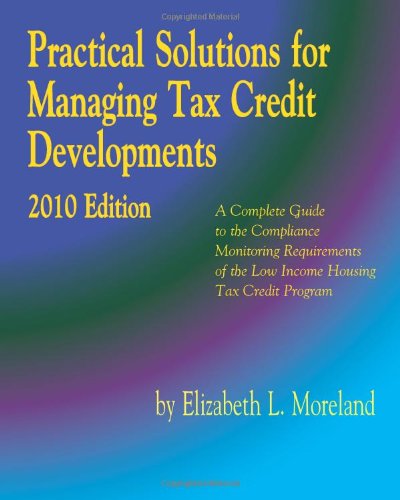 Practical Solutions for Managing Tax Credit Developments 2010 Edition: A Complete Guide to the Compliance Monitoring Requirements of the Low Income Housing Tax Credit Program