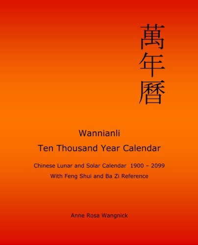 Wannianli - Ten Thousand Year Calendar: Chinese Lunar and Solar Calendar 1900 - 2099 with Feng Shui and Ba Zi Reference, by Anne Rosa Wang Wannianli - Ten Thousand Year Calendar: Chinese Lunar and Solar Calendar 1900 - 2099 with Feng Shui and Ba Zi Reference, by Anne Rosa Wang