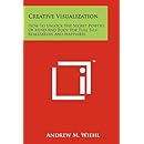 Creative Visualization: How To Unlock The Secret Powers Of Mind And Body For Full Self-Realization And Happiness