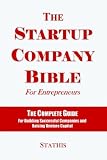 The Startup Company Bible For Entrepreneurs: The Complete Guide For Building Successful Companies And Raising Venture Capital