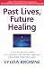Past Lives, Future Healing: A Psychic Reveals How You Can Heal the Present Through Exploring Your Past Lives