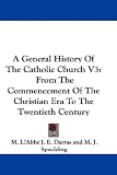A General History Of The Catholic Church V3: From The Commencement Of The Christian Era To The Twentieth Century