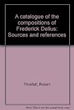 A catalogue of the compositions of Frederick Delius : sources and references