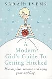 A Modern Girl s Guide to Getting Hitched: How to Plan, Survive and Enjoy Your Wedding