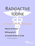 Radioactive Iodine - A Medical Dictionary, Bibliography, and Annotated Research Guide to Internet References