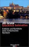 Gl&uuml;cklich heimatlos - Einblicke und R&uuml;ckblicke eines tschechischen Nachbarn - Jiri Grusa
