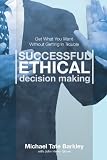 Successful Ethical Decision Making: Get What You Want Without Getting In Trouble