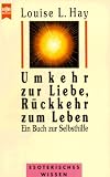 Umkehr zur Liebe, R&uuml;ckkehr zum Leben - Ein Buch zur Selbsthilfe. - Louise L. Hay