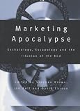 Marketing Apocalypse: Eschatology, Escapology and the Illusion of the End (Routledge Advances in Management and Business Studies)