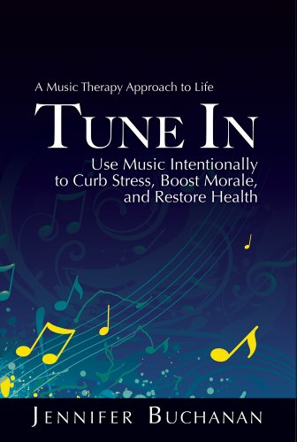 Tune In: A Music Therapy Approach to Life. Use Music Intentionally to Curb Stress, Boost Morale, and Restore Health.