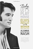Baby, Let`s Play House: Elvis Presley and the Women Who Loved Him