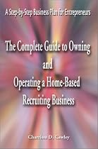 The Complete Guide to Owning and Operating a Home-based Recruiting Business: A Step-by-step Business Plan for Entrepreneurs
