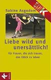 Liebe wild und uners�ttlich!: F�r Frauen, die sich trauen, das Gl�ck zu leben - Sabine Asgodom