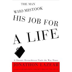 The Man Who Mistook His Job for a Life: A Chronic Overachiever Finds the Way Home