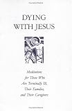 Dying With Jesus: Meditations for Those Who Are Terminally Ill, Their Families, and Their Caregivers
